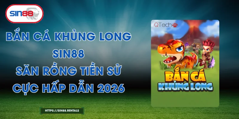 Bắn Cá Khủng Long Sin88 – Săn Rồng Tiền Sử Cực Hấp Dẫn 2026